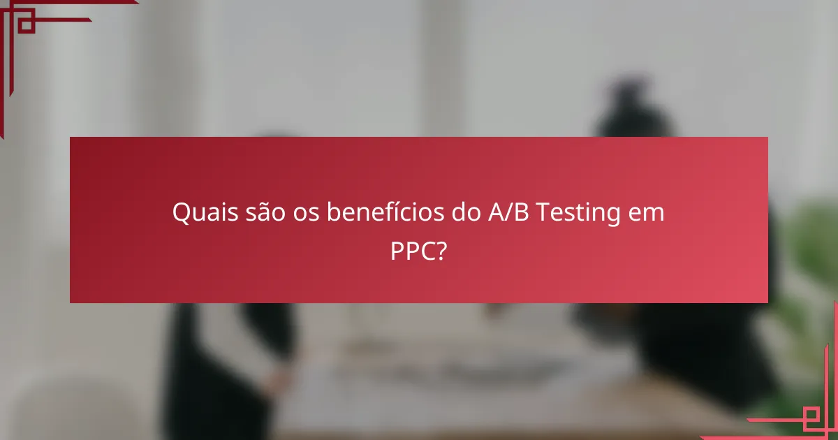 Quais são os benefícios do A/B Testing em PPC?