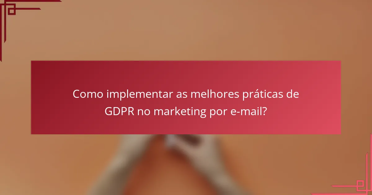Como implementar as melhores práticas de GDPR no marketing por e-mail?