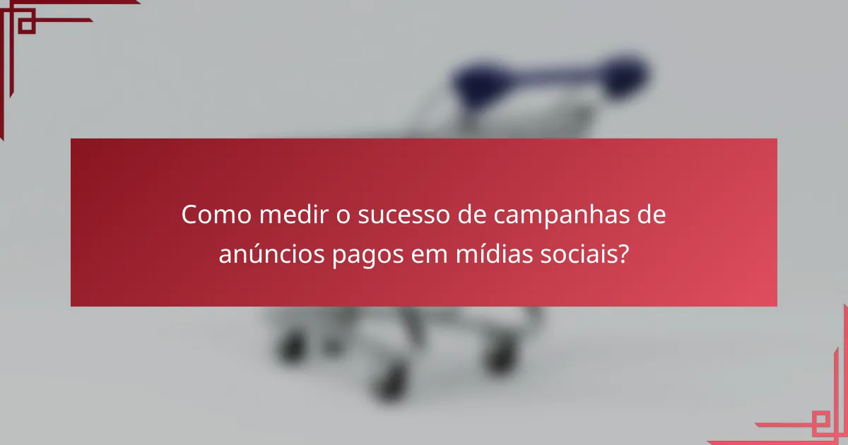 Como medir o sucesso de campanhas de anúncios pagos em mídias sociais?
