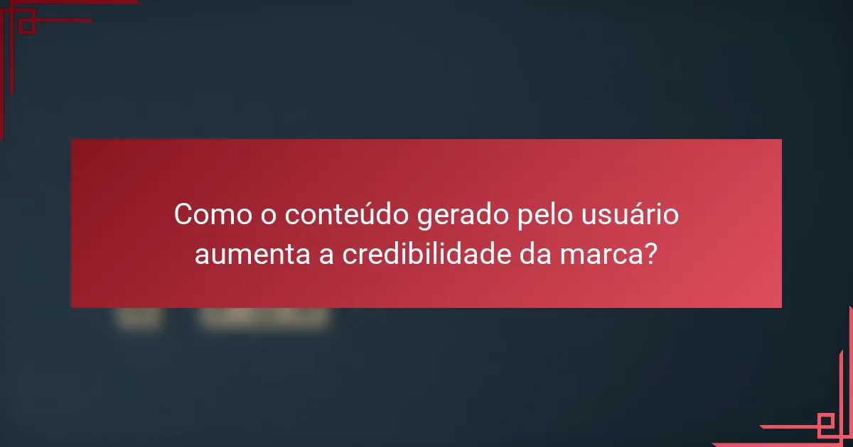 Como o conteúdo gerado pelo usuário aumenta a credibilidade da marca?