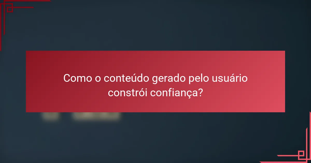 Como o conteúdo gerado pelo usuário constrói confiança?
