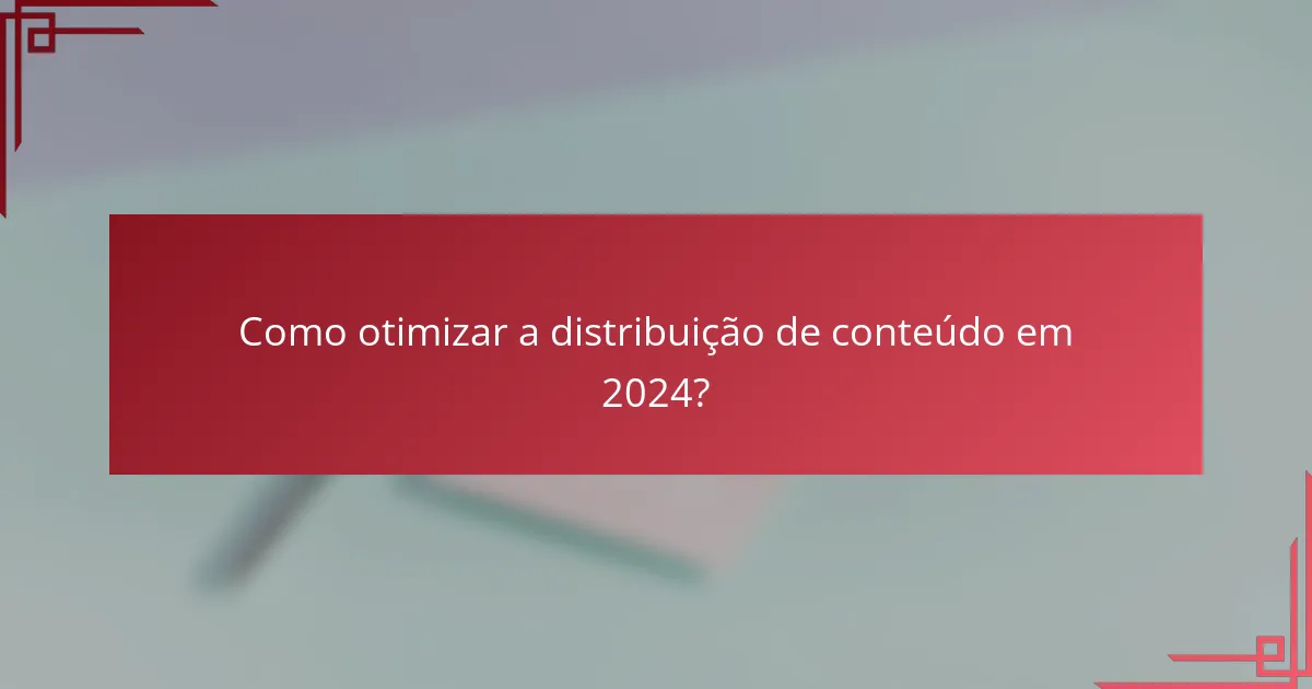 Como otimizar a distribuição de conteúdo em 2024?