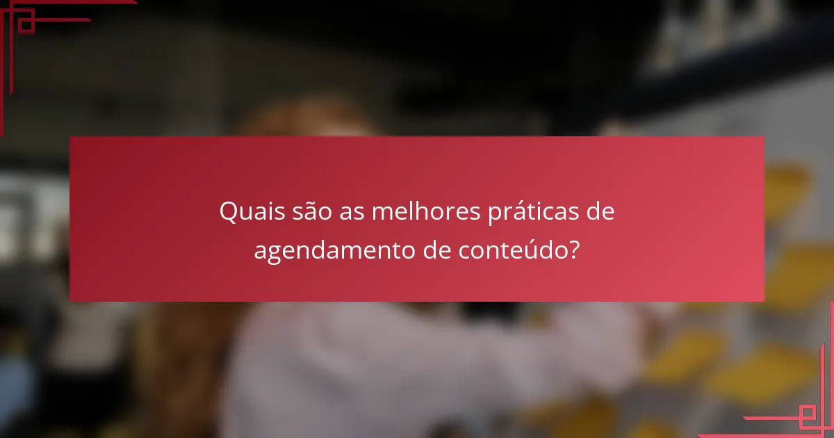 Quais são as melhores práticas de agendamento de conteúdo?