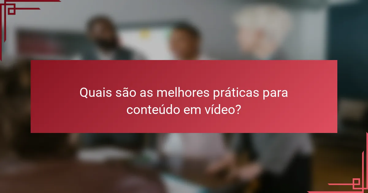 Quais são as melhores práticas para conteúdo em vídeo?