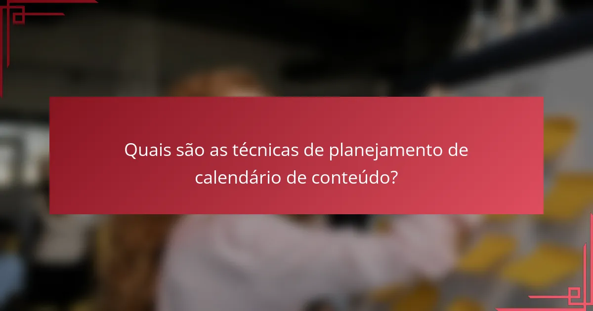 Quais são as técnicas de planejamento de calendário de conteúdo?