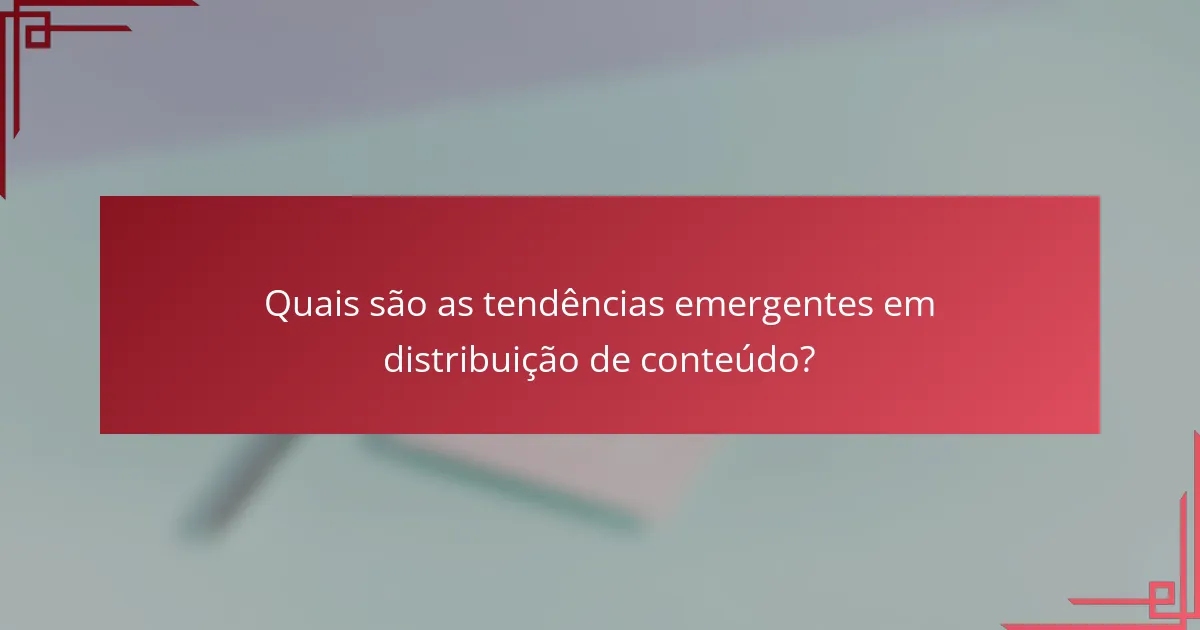 Quais são as tendências emergentes em distribuição de conteúdo?
