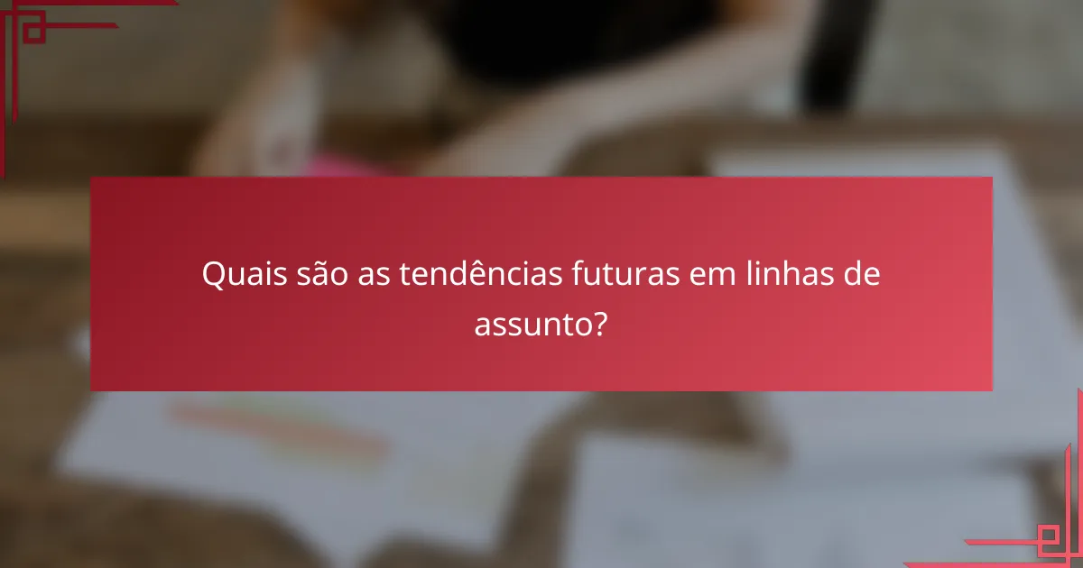 Quais são as tendências futuras em linhas de assunto?