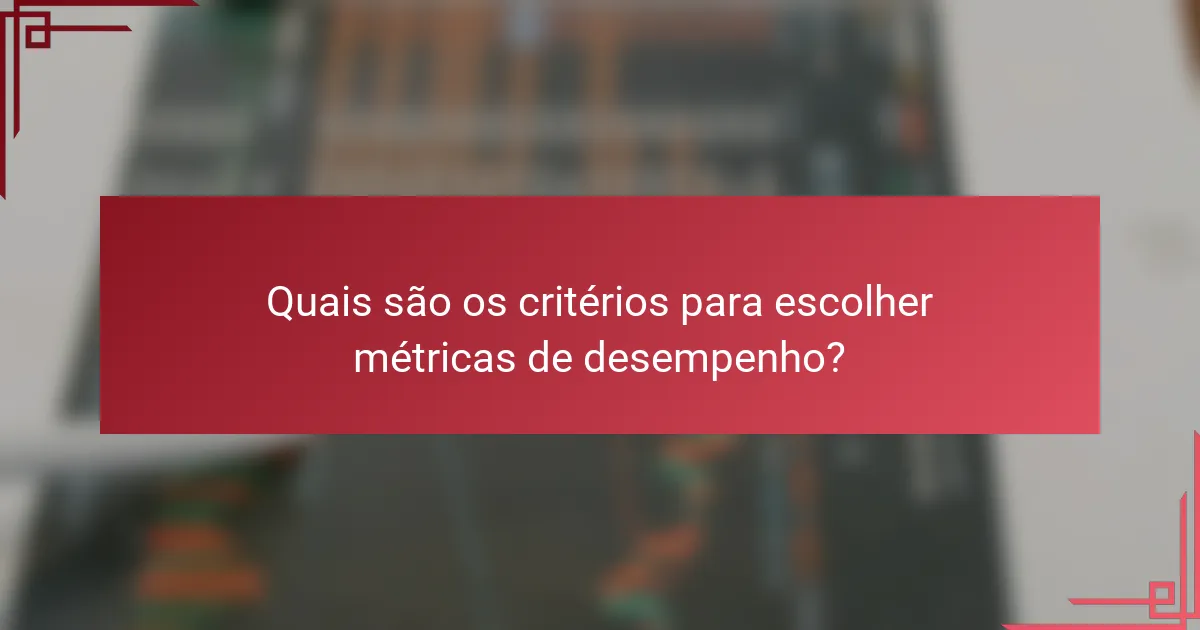 Quais são os critérios para escolher métricas de desempenho?