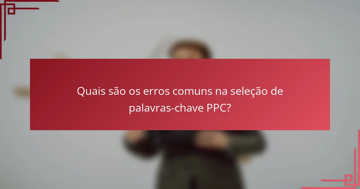 Quais são os erros comuns na seleção de palavras-chave PPC?