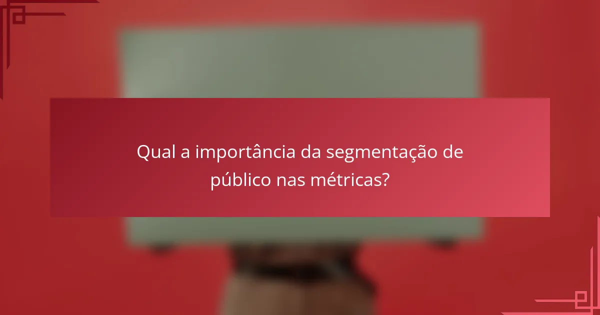Qual a importância da segmentação de público nas métricas?