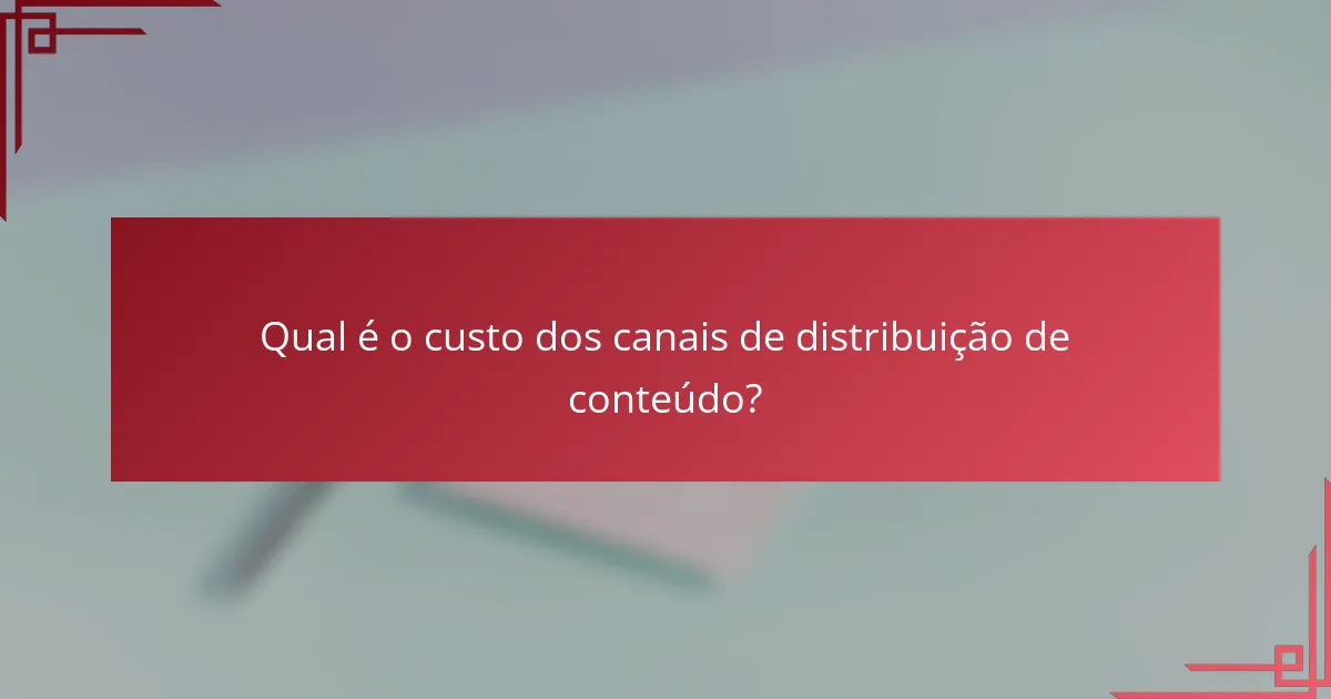 Qual é o custo dos canais de distribuição de conteúdo?